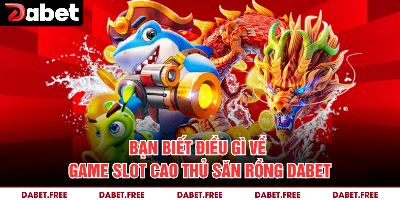 Bạn biết điều gì về game slot cao thủ săn rồng Dabet